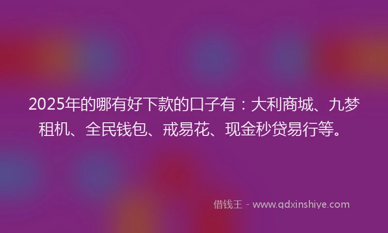 2025年的哪有好下款的口子有：大利商城、九梦租机、全民钱包、戒易花、现金秒贷易行等。