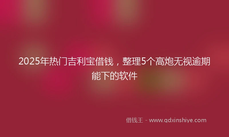 2025年热门吉利宝借钱，整理5个高炮无视逾期能下的软件