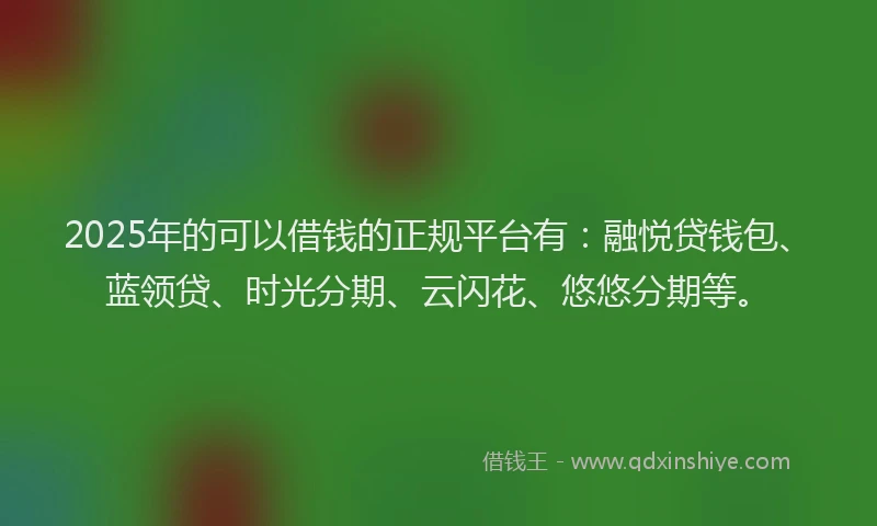 2025年的可以借钱的正规平台有:融悦贷钱包、蓝领贷、时光分期、云闪花、悠悠分期等。