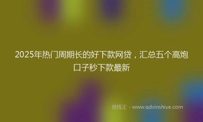 2025年热门周期长的好下款网贷，汇总五个高炮口子秒下款最新