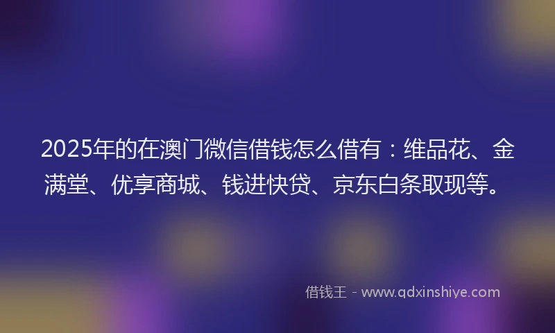 2025年的在澳门微信借钱怎么借有：维品花、金满堂、优享商城、钱进快贷、京东白条取现等。