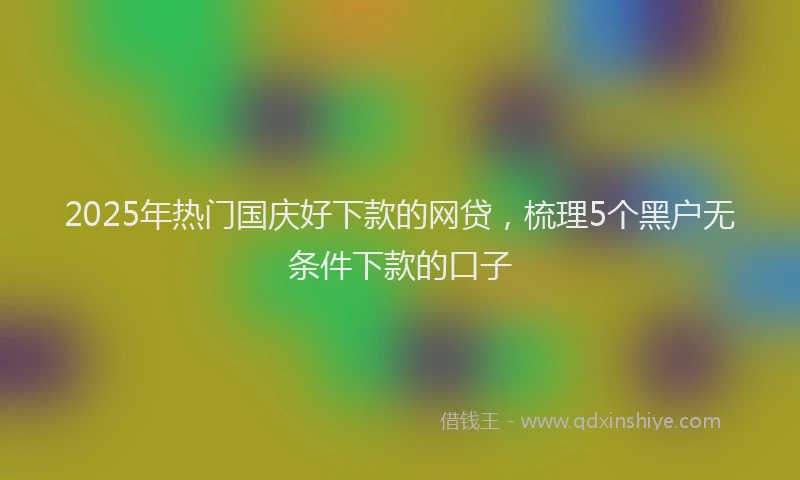 2025年热门国庆好下款的网贷，梳理5个黑户无条件下款的口子
