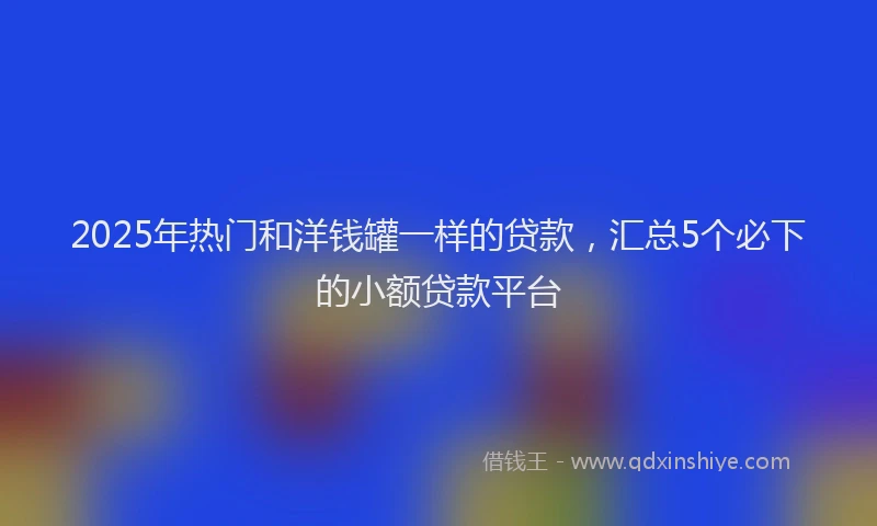 2025年热门和洋钱罐一样的贷款，汇总5个必下的小额贷款平台