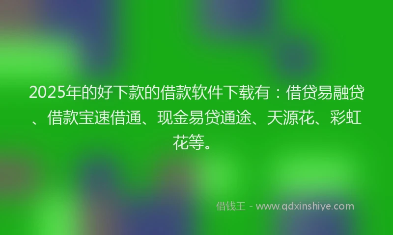 2025年的好下款的借款软件下载有：借贷易融贷、借款宝速借通、现金易贷通途、天源花、彩虹花等。