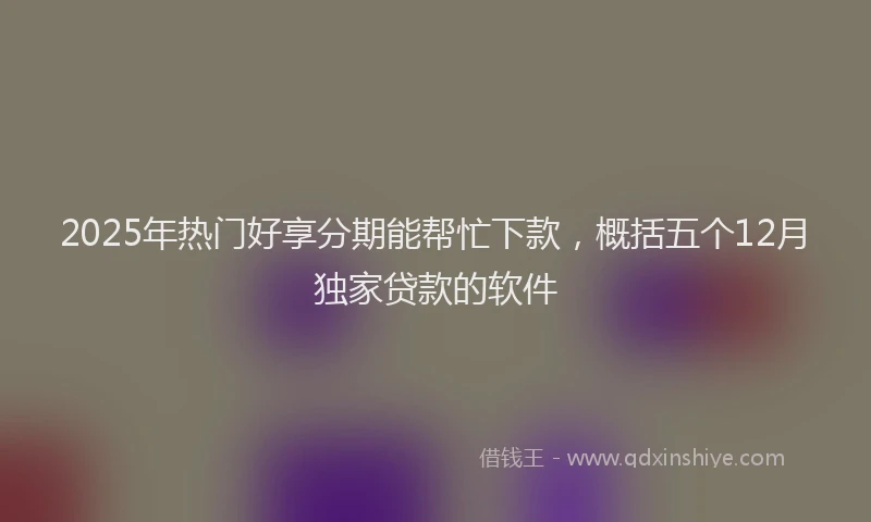 2025年热门好享分期能帮忙下款，概括五个12月独家贷款的软件