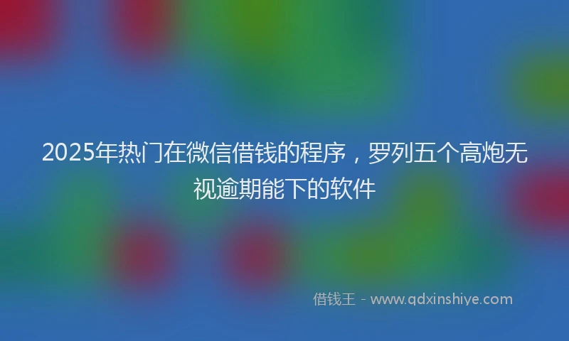 2025年热门在微信借钱的程序，罗列五个高炮无视逾期能下的软件