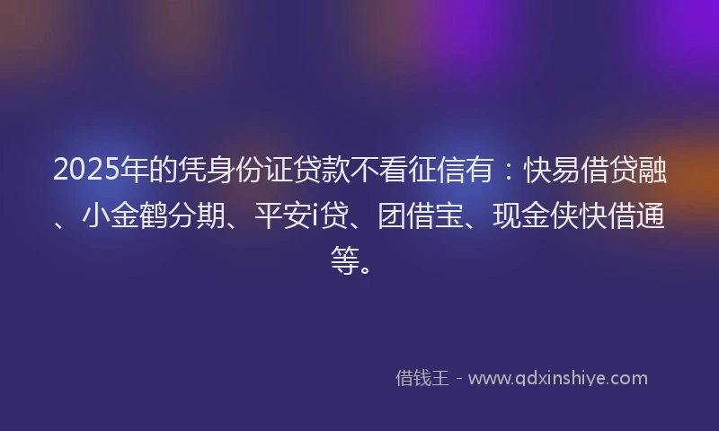 2025年的凭身份证贷款不看征信有：快易借贷融、小金鹤分期、平安i贷、团借宝、现金侠快借通等。