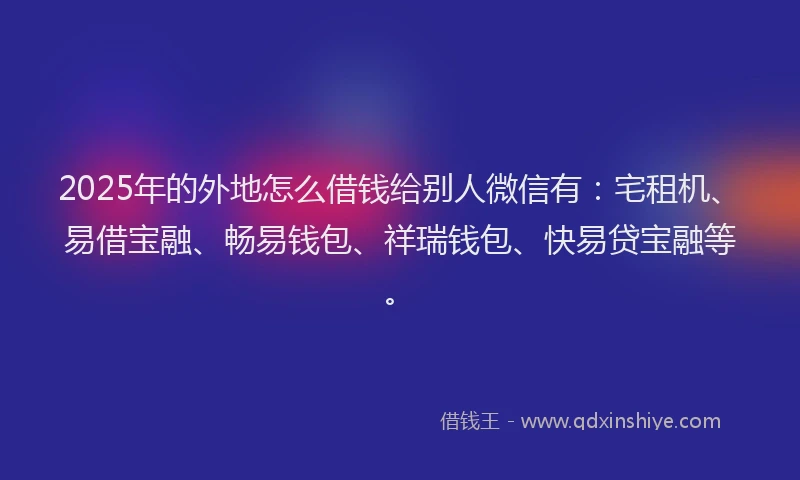 2025年的外地怎么借钱给别人微信有：宅租机、易借宝融、畅易钱包、祥瑞钱包、快易贷宝融等。