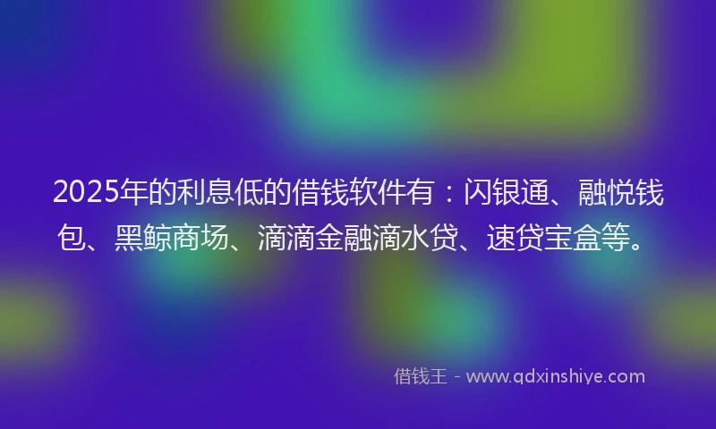 2025年的利息低的借钱软件有：闪银通、融悦钱包、黑鲸商场、滴滴金融滴水贷、速贷宝盒等。