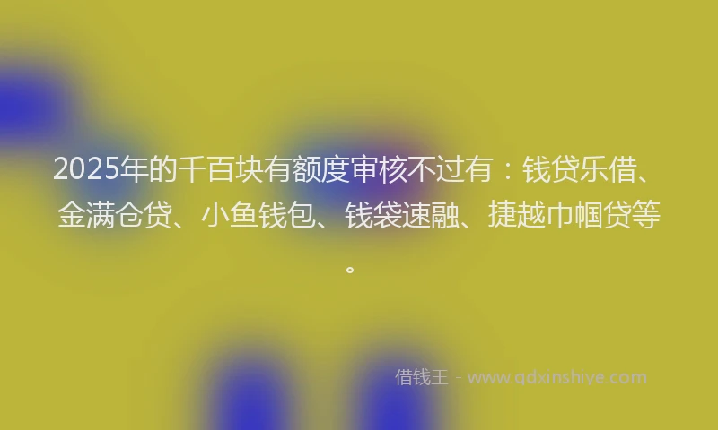 2025年的千百块有额度审核不过有：钱贷乐借、金满仓贷、小鱼钱包、钱袋速融、捷越巾帼贷等。