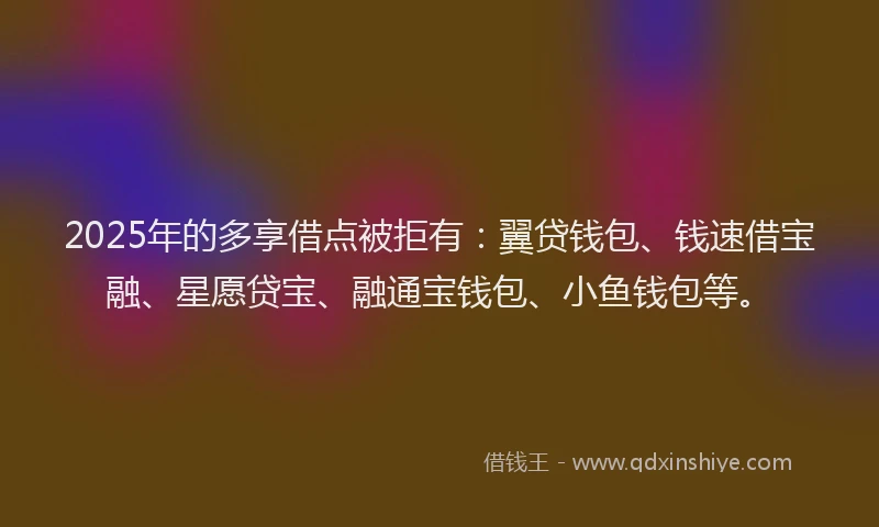 2025年的多享借点被拒有：翼贷钱包、钱速借宝融、星愿贷宝、融通宝钱包、小鱼钱包等。