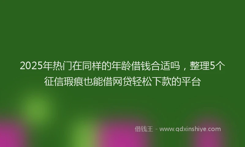2025年热门在同样的年龄借钱合适吗，整理5个征信瑕疵也能借网贷轻松下款的平台