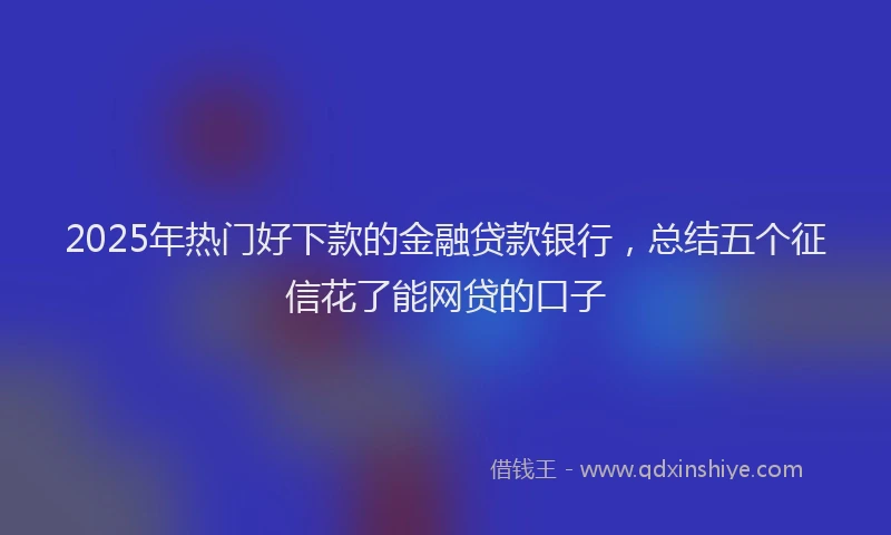 2025年热门好下款的金融贷款银行，总结五个征信花了能网贷的口子