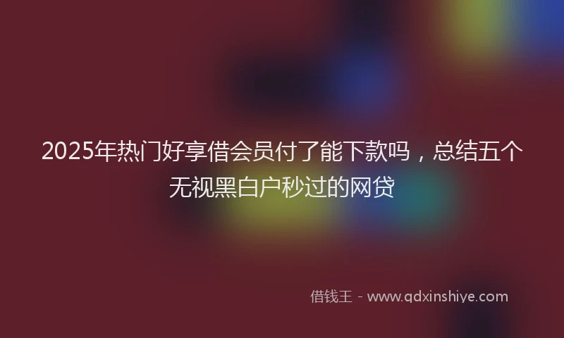 2025年热门好享借会员付了能下款吗，总结五个无视黑白户秒过的网贷