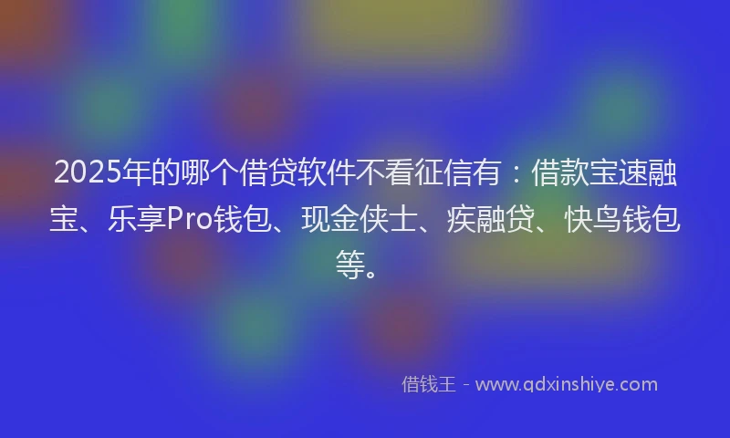 2025年的哪个借贷软件不看征信有：借款宝速融宝、乐享Pro钱包、现金侠士、疾融贷、快鸟钱包等。