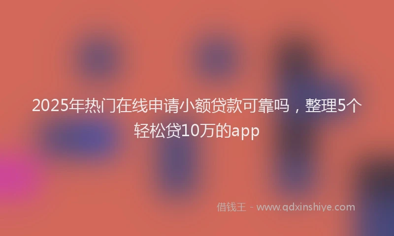 2025年热门在线申请小额贷款可靠吗，整理5个轻松贷10万的app