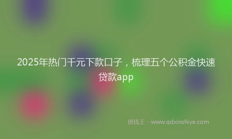 2025年热门千元下款口子，梳理五个公积金快速贷款app