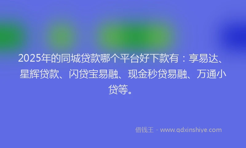2025年的同城贷款哪个平台好下款有：享易达、星辉贷款、闪贷宝易融、现金秒贷易融、万通小贷等。