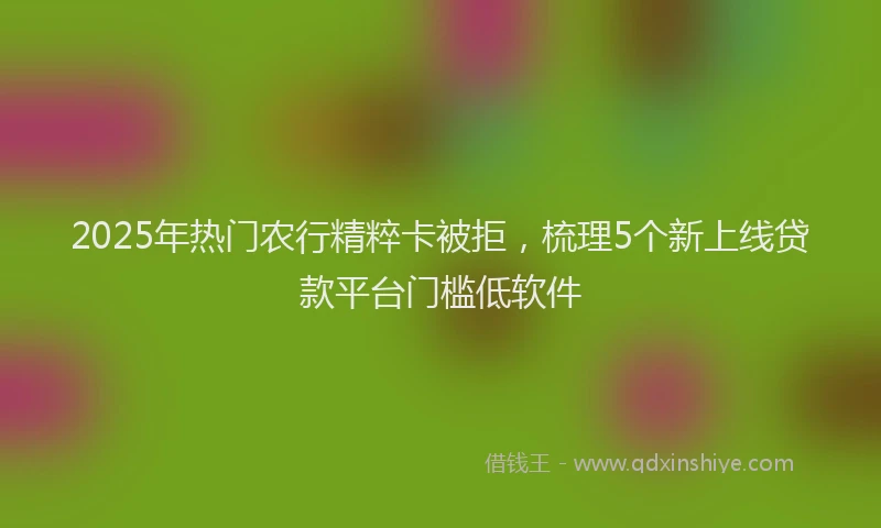 2025年热门农行精粹卡被拒，梳理5个新上线贷款平台门槛低软件