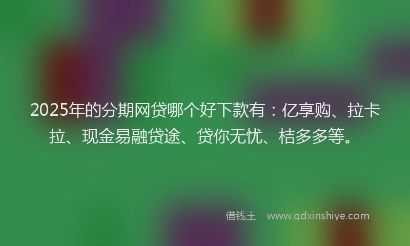 2025年的分期网贷哪个好下款有：亿享购、拉卡拉、现金易融贷途、贷你无忧、桔多多等。