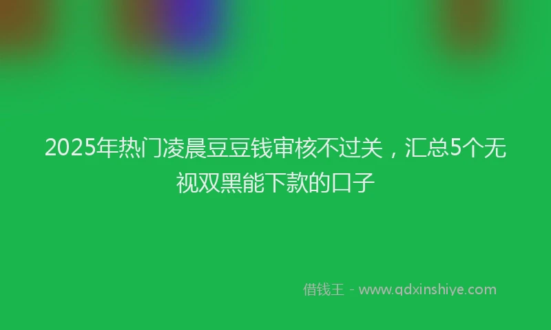 2025年热门凌晨豆豆钱审核不过关，汇总5个无视双黑能下款的口子