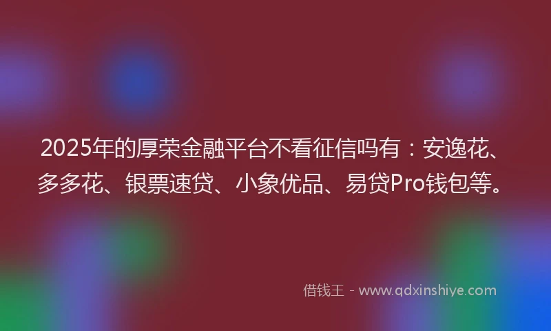 2025年的厚荣金融平台不看征信吗有：安逸花、多多花、银票速贷、小象优品、易贷Pro钱包等。