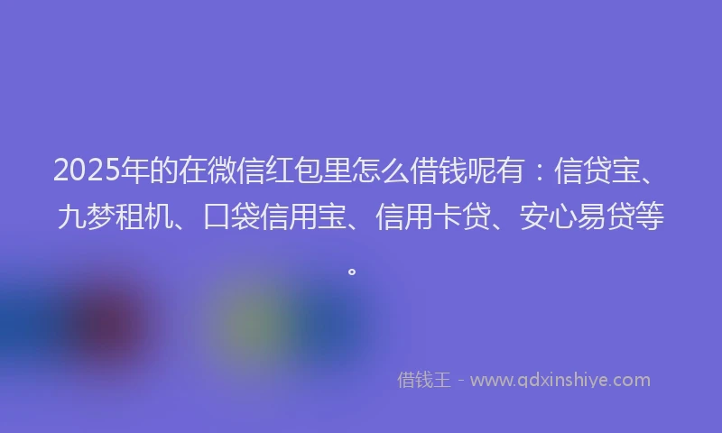 2025年的在微信红包里怎么借钱呢有：信贷宝、九梦租机、口袋信用宝、信用卡贷、安心易贷等。