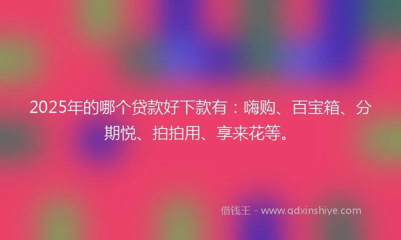 2025年的哪个贷款好下款有：嗨购、百宝箱、分期悦、拍拍用、享来花等。