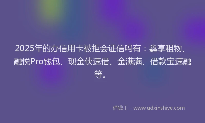 2025年的办信用卡被拒会证信吗有：鑫享租物、融悦Pro钱包、现金侠速借、金满满、借款宝速融等。