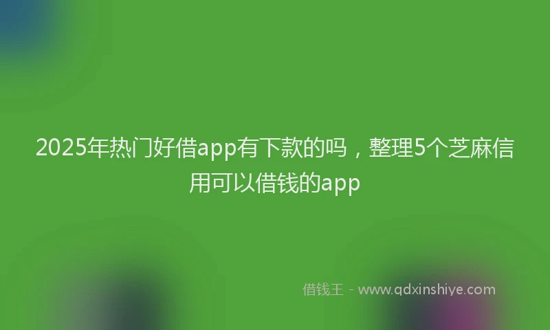 2025年热门好借app有下款的吗，整理5个芝麻信用可以借钱的app