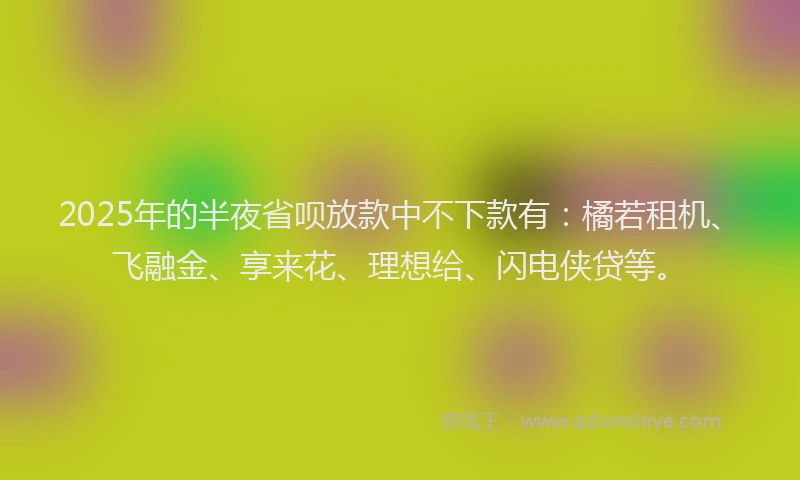 2025年的半夜省呗放款中不下款有：橘若租机、飞融金、享来花、理想给、闪电侠贷等。