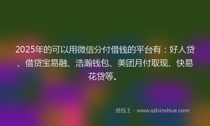 2025年的可以用微信分付借钱的平台有：好人贷、借贷宝易融、浩瀚钱包、美团月付取现、快易花贷等。