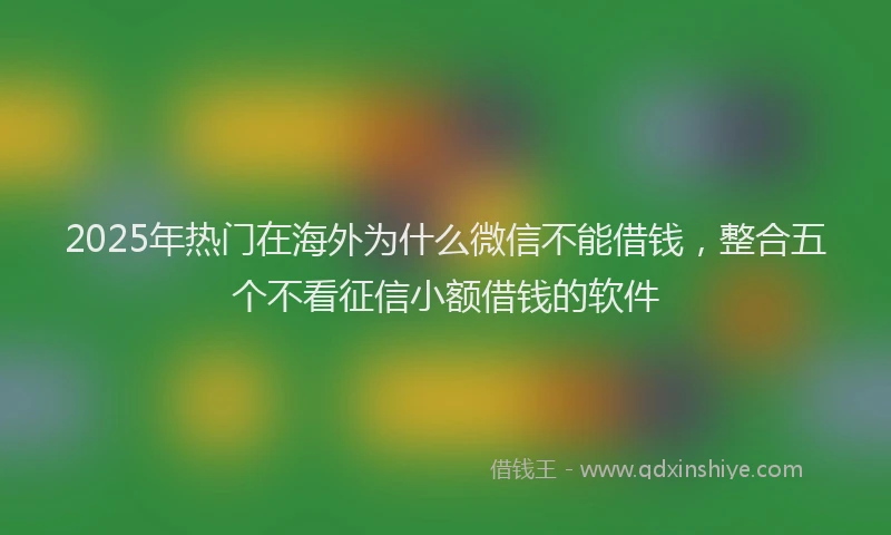 2025年热门在海外为什么微信不能借钱，整合五个不看征信小额借钱的软件