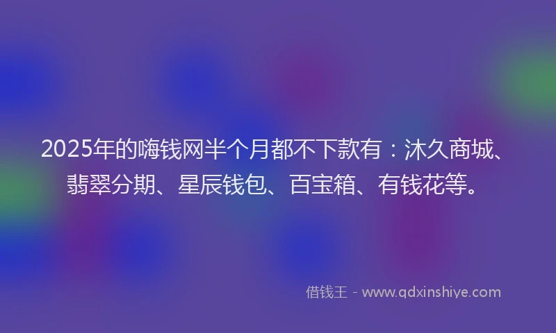 2025年的嗨钱网半个月都不下款有：沐久商城、翡翠分期、星辰钱包、百宝箱、有钱花等。