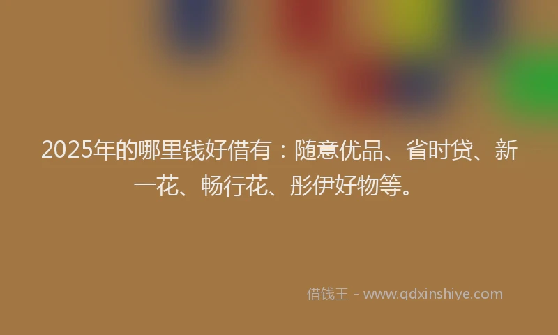 2025年的哪里钱好借有：随意优品、省时贷、新一花、畅行花、彤伊好物等。