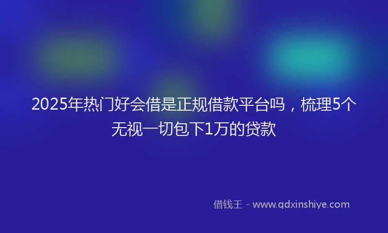 2025年热门好会借是正规借款平台吗，梳理5个无视一切包下1万的贷款