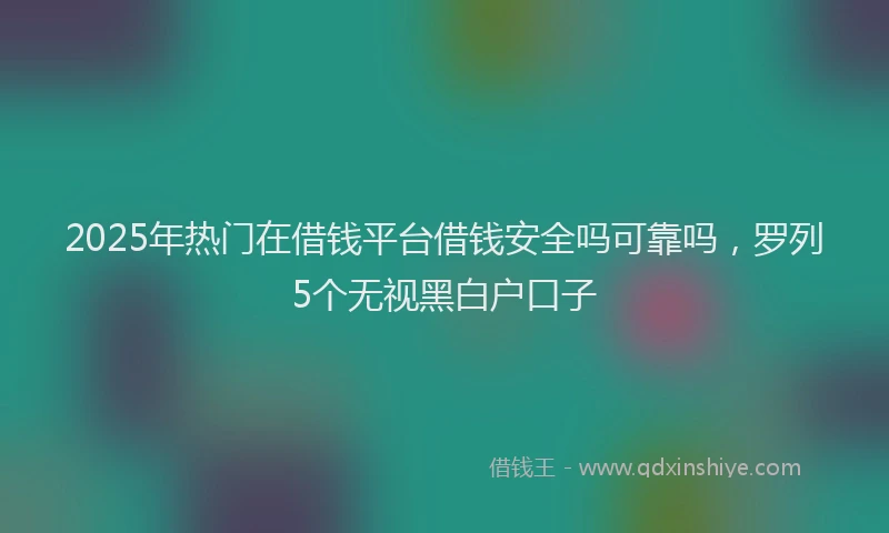 2025年热门在借钱平台借钱安全吗可靠吗，罗列5个无视黑白户口子