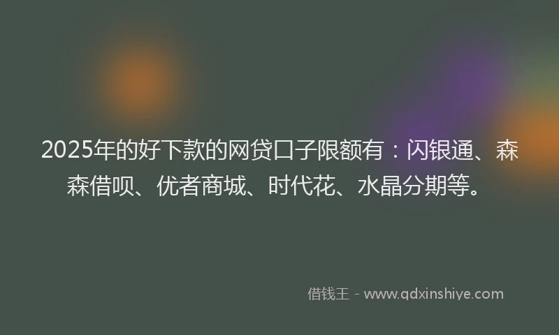 2025年的好下款的网贷口子限额有：闪银通、森森借呗、优者商城、时代花、水晶分期等。