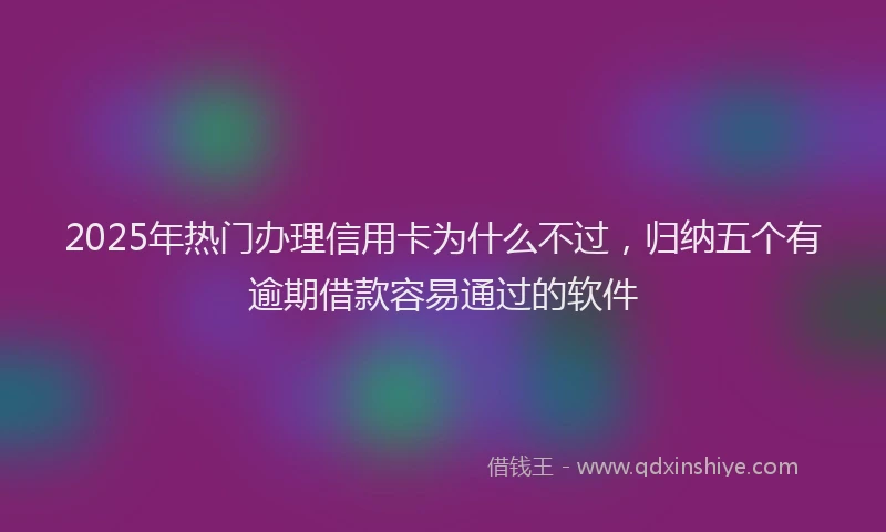 2025年热门办理信用卡为什么不过，归纳五个有逾期借款容易通过的软件
