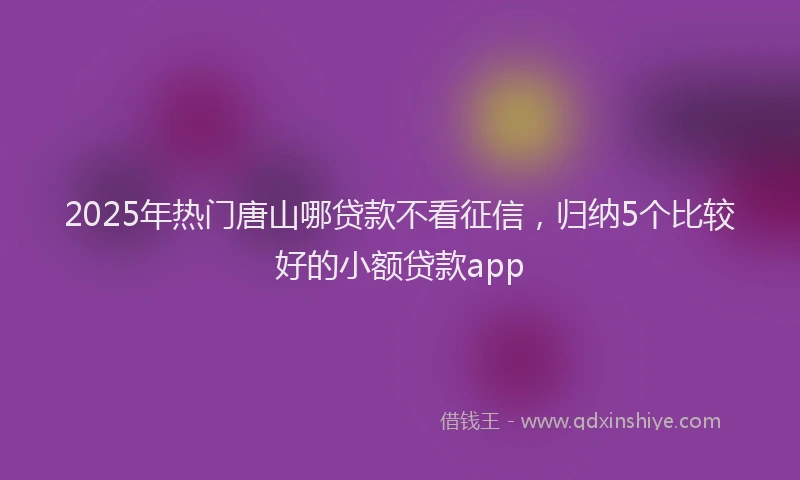 2025年热门唐山哪贷款不看征信，归纳5个比较好的小额贷款app