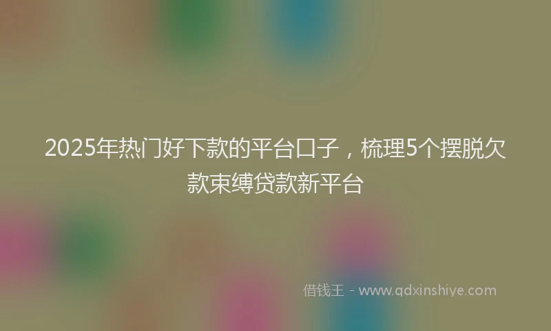 2025年热门好下款的平台口子，梳理5个摆脱欠款束缚贷款新平台