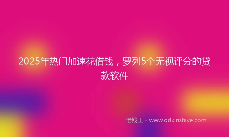 2025年热门加速花借钱，罗列5个无视评分的贷款软件