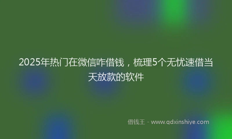2025年热门在微信咋借钱，梳理5个无忧速借当天放款的软件