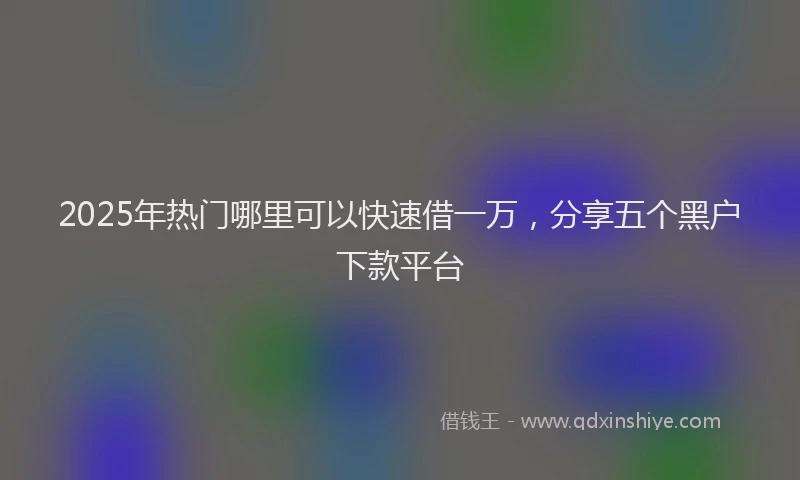 2025年热门哪里可以快速借一万，分享五个黑户下款平台