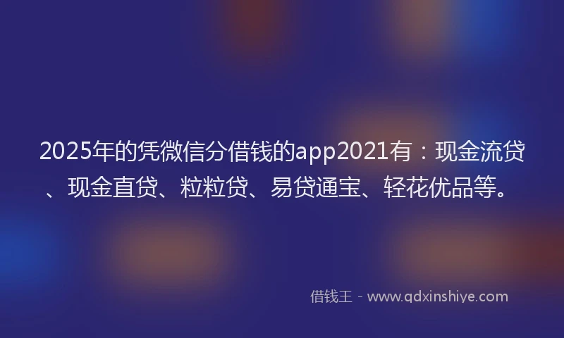 2025年的凭微信分借钱的app2021有：现金流贷、现金直贷、粒粒贷、易贷通宝、轻花优品等。
