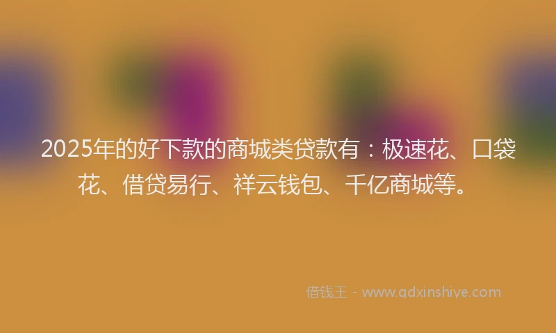 2025年的好下款的商城类贷款有：极速花、口袋花、借贷易行、祥云钱包、千亿商城等。