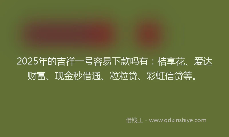 2025年的吉祥一号容易下款吗有：桔享花、爱达财富、现金秒借通、粒粒贷、彩虹信贷等。