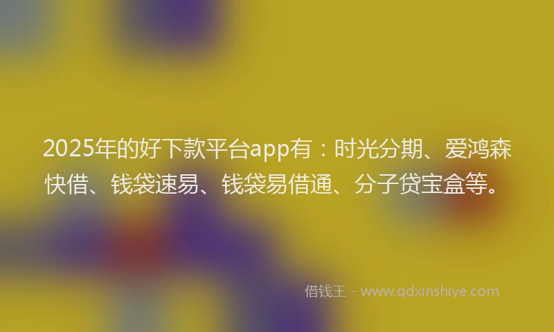 2025年的好下款平台app有：时光分期、爱鸿森快借、钱袋速易、钱袋易借通、分子贷宝盒等。