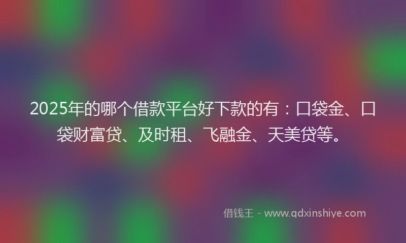 2025年的哪个借款平台好下款的有：口袋金、口袋财富贷、及时租、飞融金、天美贷等。