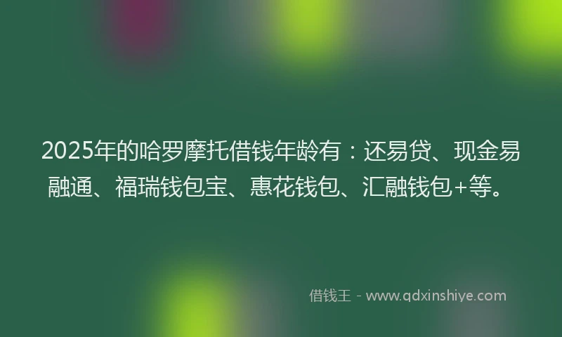 2025年的哈罗摩托借钱年龄有：还易贷、现金易融通、福瑞钱包宝、惠花钱包、汇融钱包+等。
